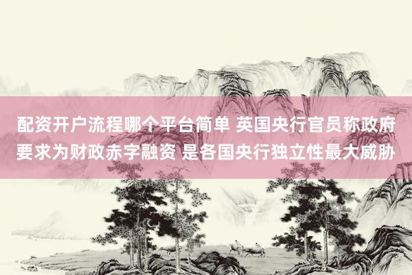 配资开户流程哪个平台简单 英国央行官员称政府要求为财政赤字融资 是各国央行独立性最大威胁
