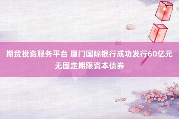 期货投资服务平台 厦门国际银行成功发行60亿元无固定期限资本债券