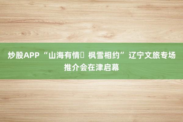 炒股APP “山海有情・枫雪相约” 辽宁文旅专场推介会在津启幕