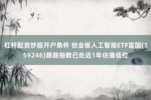 杠杆配资炒股开户条件 创业板人工智能ETF富国(159246)跟踪指数已处近1年估值低位