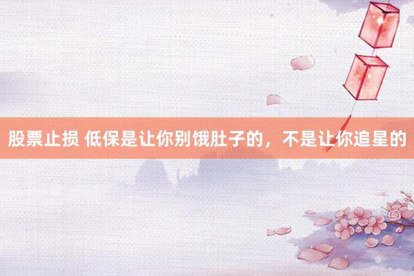 股票止损 低保是让你别饿肚子的，不是让你追星的
