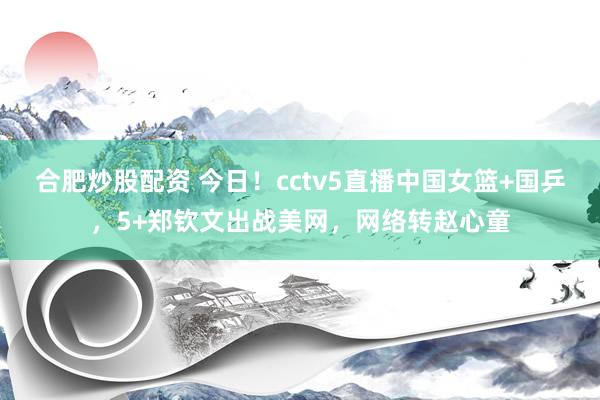 合肥炒股配资 今日！cctv5直播中国女篮+国乒，5+郑钦文出战美网，网络转赵心童