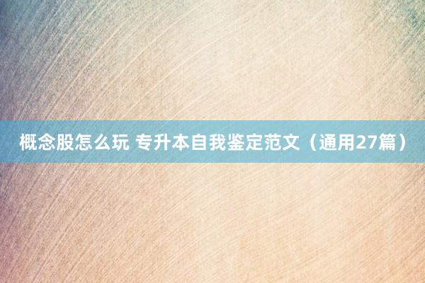 概念股怎么玩 专升本自我鉴定范文(通用27篇)