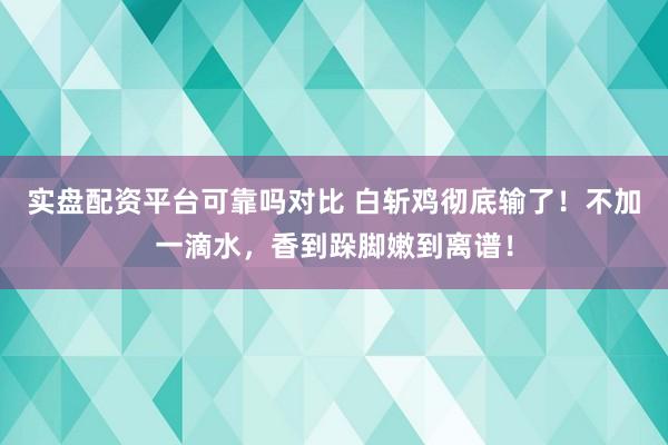 实盘配资平台可靠吗对比 白斩鸡彻底输了！不加一滴水，香到跺脚嫩到离谱！