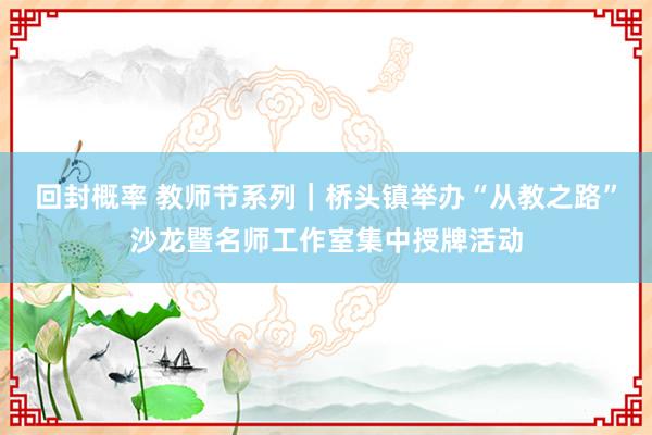 回封概率 教师节系列｜桥头镇举办“从教之路”沙龙暨名师工作室集中授牌活动