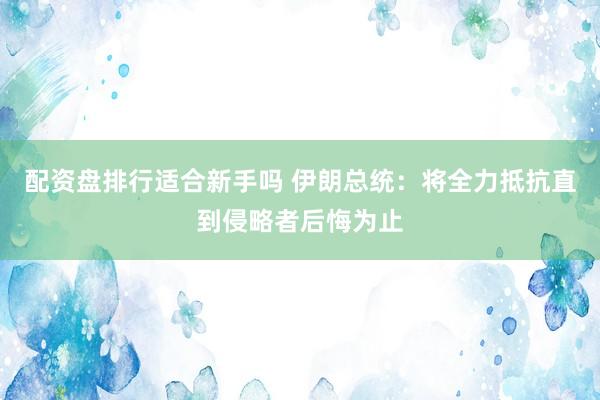 配资盘排行适合新手吗 伊朗总统：将全力抵抗直到侵略者后悔为止