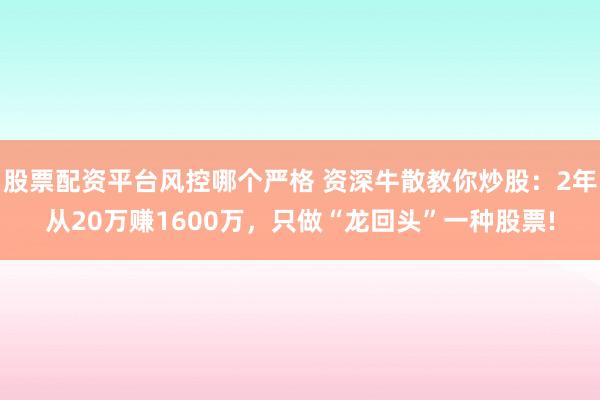 股票配资平台风控哪个严格 资深牛散教你炒股：2年从20万赚1600万，只做“龙回头”一种股票!