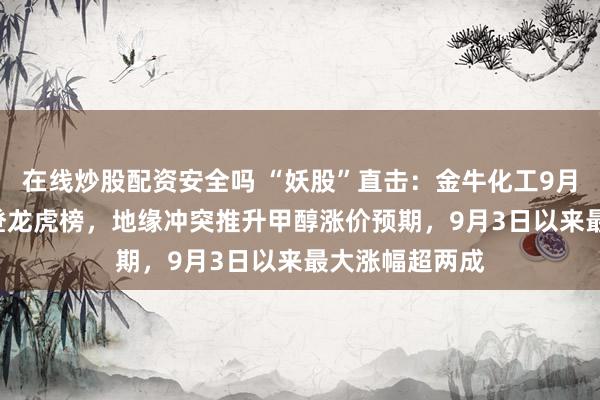 在线炒股配资安全吗 “妖股”直击：金牛化工9月7日振幅15%登龙虎榜，地缘冲突推升甲醇涨价预期，9月3日以来最大涨幅超两成