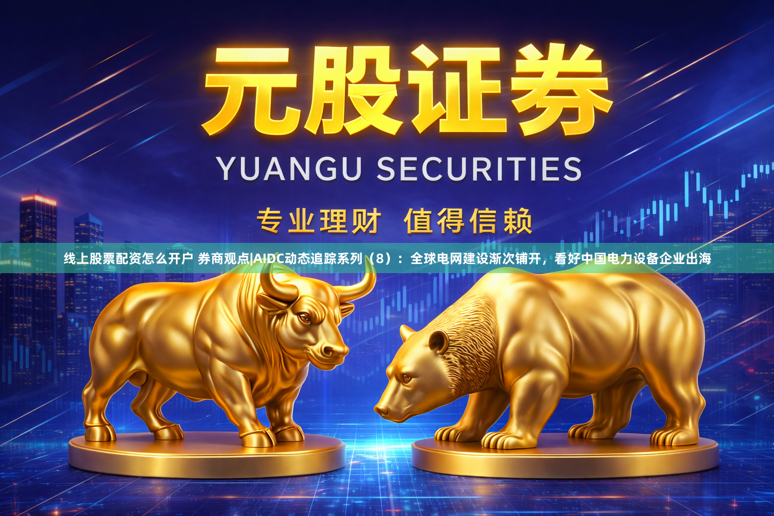 线上股票配资怎么开户 券商观点|AIDC动态追踪系列（8）：全球电网建设渐次铺开，看好中国电力设备企业出海