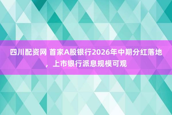 四川配资网 首家A股银行2026年中期分红落地，上市银行派息规模可观