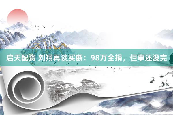 启天配资 刘翔再谈买断：98万全捐，但事还没完