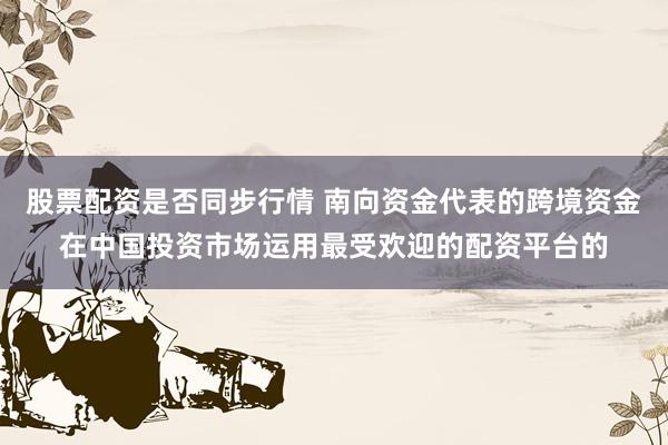股票配资是否同步行情 南向资金代表的跨境资金在中国投资市场运用最受欢迎的配资平台的