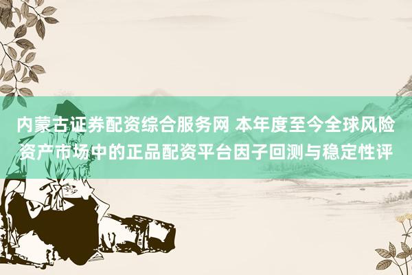 内蒙古证券配资综合服务网 本年度至今全球风险资产市场中的正品配资平台因子回测与稳定性评