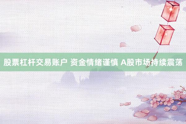 股票杠杆交易账户 资金情绪谨慎 A股市场持续震荡