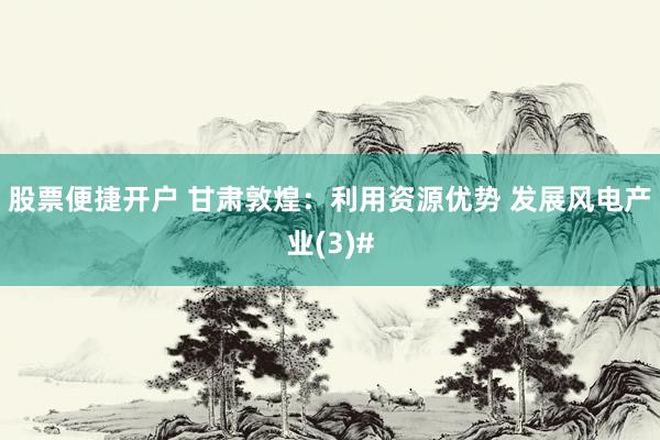 股票便捷开户 甘肃敦煌：利用资源优势 发展风电产业(3)#