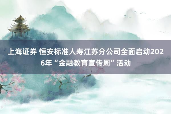 上海证券 恒安标准人寿江苏分公司全面启动2026年“金融教育宣传周”活动