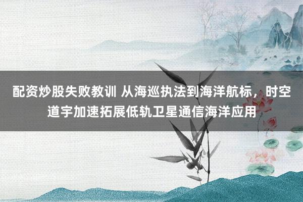 配资炒股失败教训 从海巡执法到海洋航标，时空道宇加速拓展低轨卫星通信海洋应用