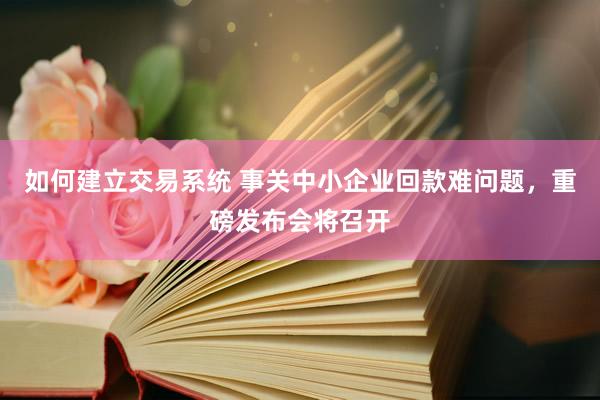 如何建立交易系统 事关中小企业回款难问题，重磅发布会将召开