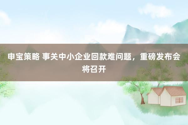 申宝策略 事关中小企业回款难问题，重磅发布会将召开