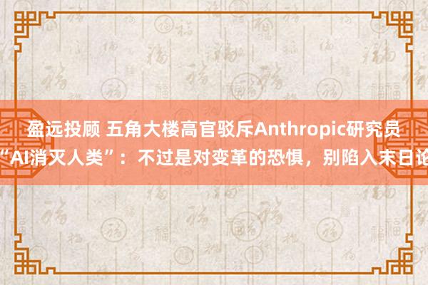 盈远投顾 五角大楼高官驳斥Anthropic研究员“AI消灭人类”：不过是对变革的恐惧，别陷入末日论