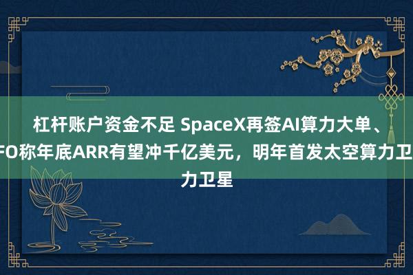 杠杆账户资金不足 SpaceX再签AI算力大单、CFO称年底ARR有望冲千亿美元，明年首发太空算力卫星
