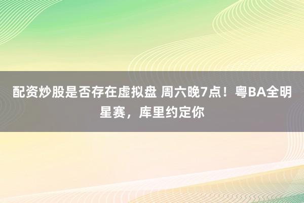 配资炒股是否存在虚拟盘 周六晚7点！粤BA全明星赛，库里约定你