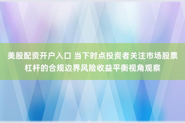 美股配资开户入口 当下时点投资者关注市场股票杠杆的合规边界风险收益平衡视角观察