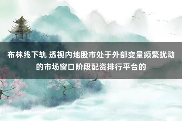 布林线下轨 透视内地股市处于外部变量频繁扰动的市场窗口阶段配资排行平台的