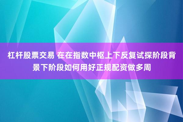 杠杆股票交易 在在指数中枢上下反复试探阶段背景下阶段如何用好正规配资做多周