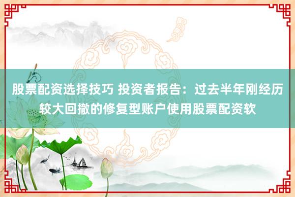 股票配资选择技巧 投资者报告：过去半年刚经历较大回撤的修复型账户使用股票配资软