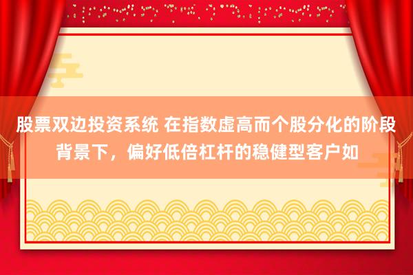 股票双边投资系统 在指数虚高而个股分化的阶段背景下，偏好低倍杠杆的稳健型客户如