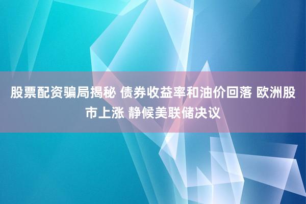 股票配资骗局揭秘 债券收益率和油价回落 欧洲股市上涨 静候美联储决议