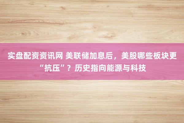 实盘配资资讯网 美联储加息后，美股哪些板块更“抗压”？历史指向能源与科技