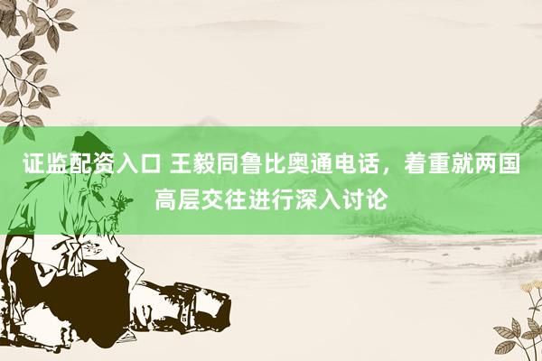 证监配资入口 王毅同鲁比奥通电话，着重就两国高层交往进行深入讨论