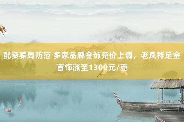 配资骗局防范 多家品牌金饰克价上调，老凤祥足金首饰涨至1300元/克
