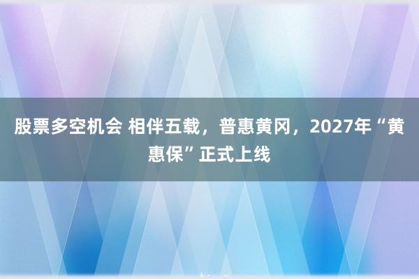 股票多空机会 相伴五载，普惠黄冈，2027年“黄惠保”正式上线