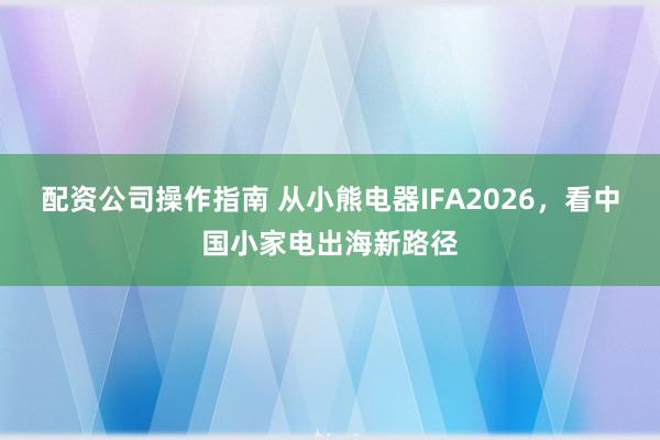 配资公司操作指南 从小熊电器IFA2026，看中国小家电出海新路径
