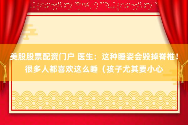 美股股票配资门户 医生：这种睡姿会毁掉脊椎！很多人都喜欢这么睡（孩子尤其要小心