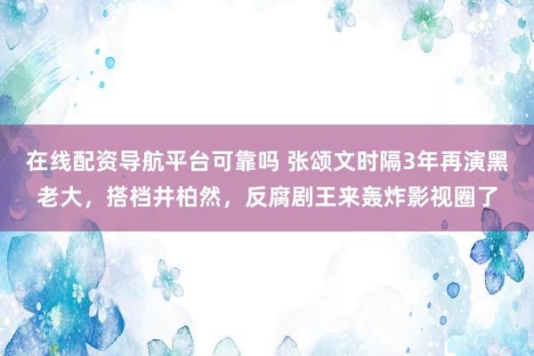 在线配资导航平台可靠吗 张颂文时隔3年再演黑老大，搭档井柏然，反腐剧王来轰炸影视圈了