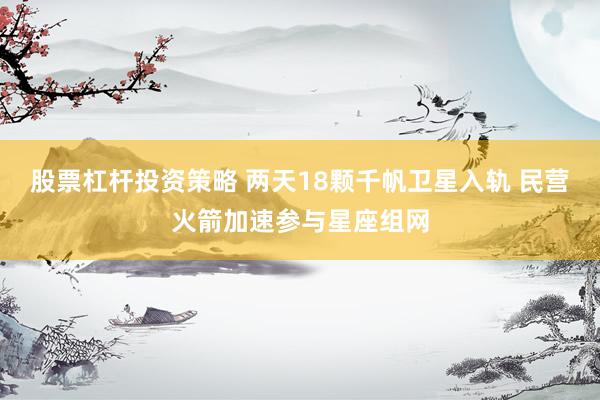 股票杠杆投资策略 两天18颗千帆卫星入轨 民营火箭加速参与星座组网