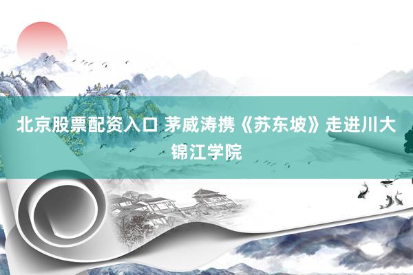 北京股票配资入口 茅威涛携《苏东坡》走进川大锦江学院
