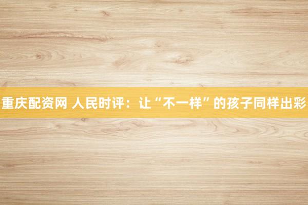 重庆配资网 人民时评：让“不一样”的孩子同样出彩