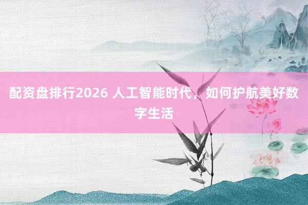 配资盘排行2026 人工智能时代，如何护航美好数字生活