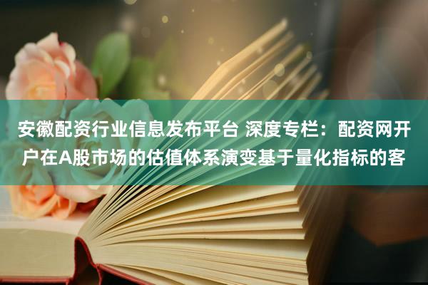 安徽配资行业信息发布平台 深度专栏：配资网开户在A股市场的估值体系演变基于量化指标的客