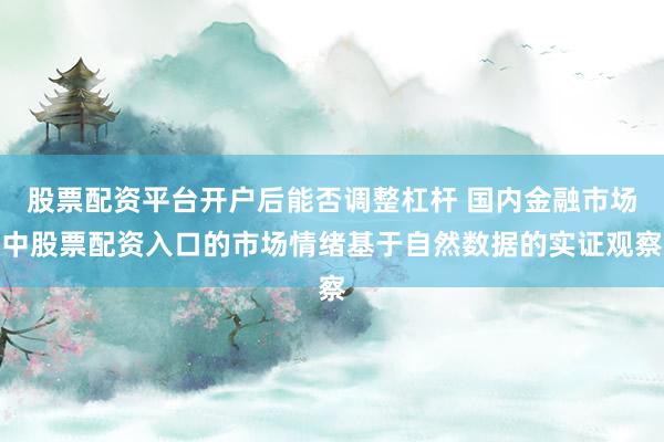 股票配资平台开户后能否调整杠杆 国内金融市场中股票配资入口的市场情绪基于自然数据的实证观察