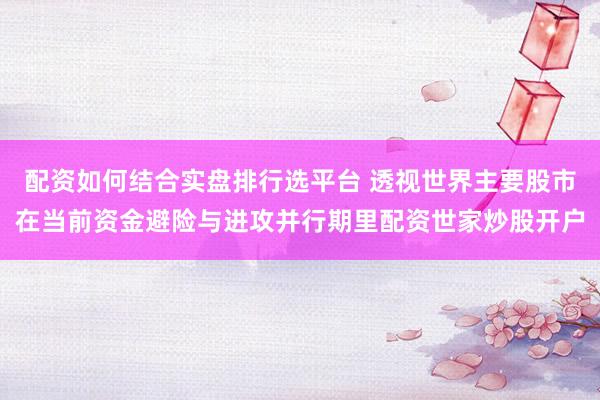 配资如何结合实盘排行选平台 透视世界主要股市在当前资金避险与进攻并行期里配资世家炒股开户