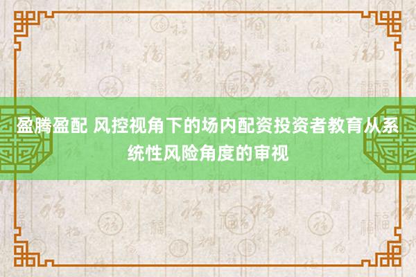盈腾盈配 风控视角下的场内配资投资者教育从系统性风险角度的审视