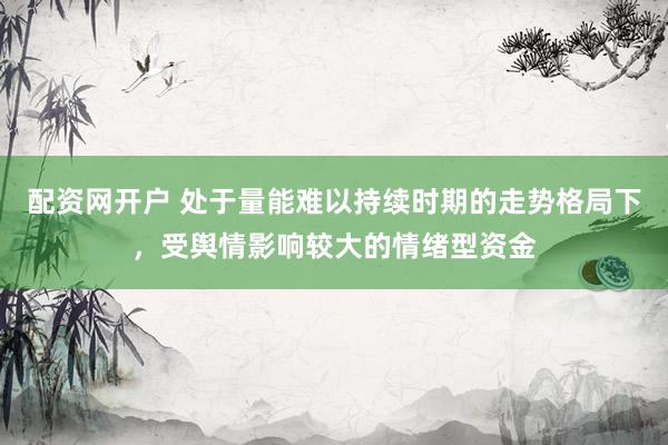 配资网开户 处于量能难以持续时期的走势格局下，受舆情影响较大的情绪型资金