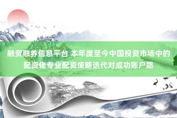 融资融券信息平台 本年度至今中国投资市场中的配资佬专业配资策略迭代对成功账户路