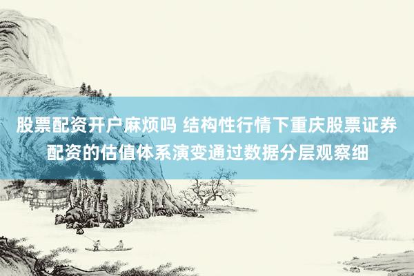 股票配资开户麻烦吗 结构性行情下重庆股票证券配资的估值体系演变通过数据分层观察细